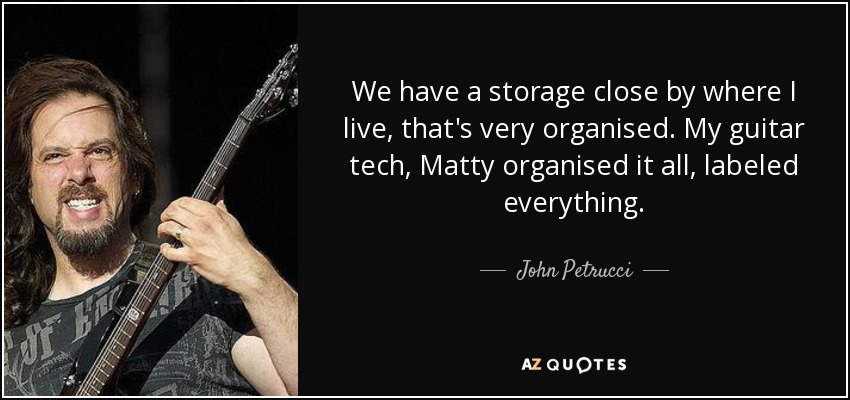 We have a storage close by where I live, that's very organised. My guitar tech, Matty organised it all, labeled everything. - John Petrucci