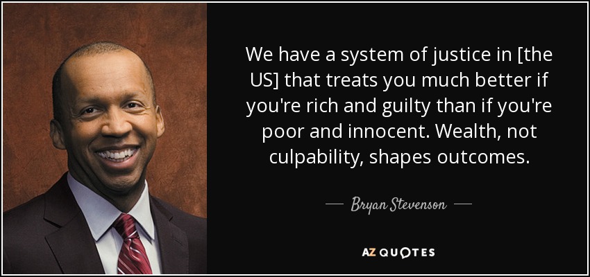 We have a system of justice in [the US] that treats you much better if you're rich and guilty than if you're poor and innocent. Wealth, not culpability, shapes outcomes. - Bryan Stevenson