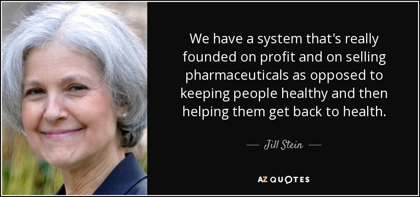 We have a system that's really founded on profit and on selling pharmaceuticals as opposed to keeping people healthy and then helping them get back to health. - Jill Stein