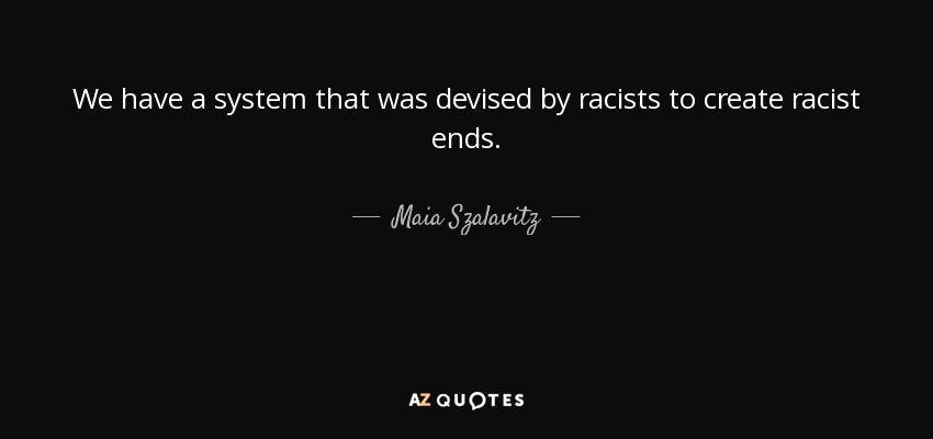 We have a system that was devised by racists to create racist ends. - Maia Szalavitz