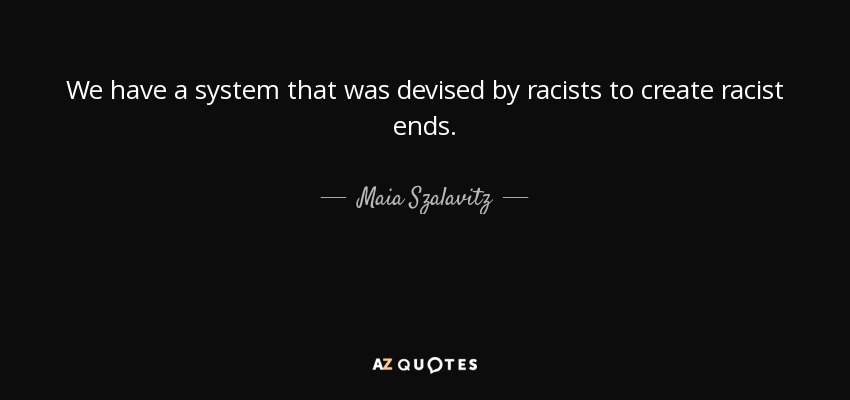 We have a system that was devised by racists to create racist ends. - Maia Szalavitz