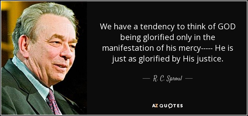 We have a tendency to think of GOD being glorified only in the manifestation of his mercy----- He is just as glorified by His justice. - R. C. Sproul