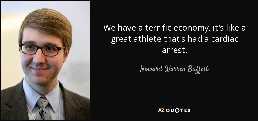 We have a terrific economy, it's like a great athlete that's had a cardiac arrest. - Howard Warren Buffett