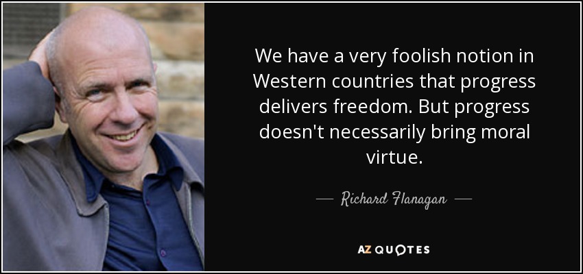 We have a very foolish notion in Western countries that progress delivers freedom. But progress doesn't necessarily bring moral virtue. - Richard Flanagan