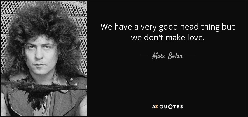 We have a very good head thing but we don't make love. - Marc Bolan