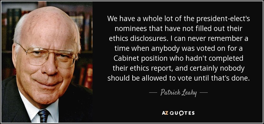 We have a whole lot of the president-elect's nominees that have not filled out their ethics disclosures. I can never remember a time when anybody was voted on for a Cabinet position who hadn't completed their ethics report, and certainly nobody should be allowed to vote until that's done. - Patrick Leahy