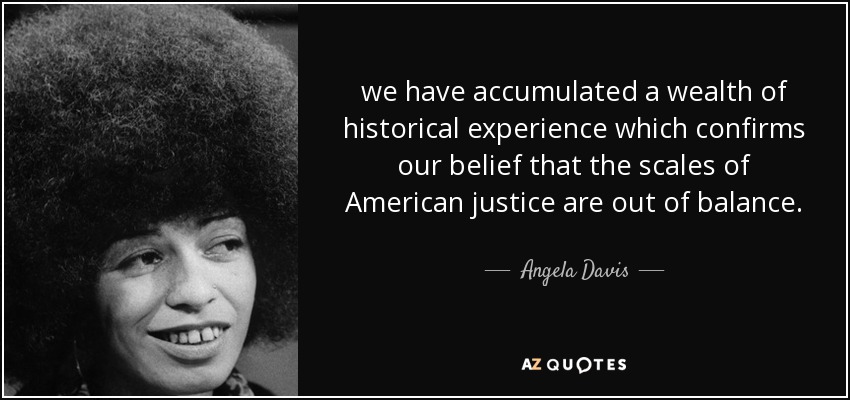 we have accumulated a wealth of historical experience which confirms our belief that the scales of American justice are out of balance. - Angela Davis