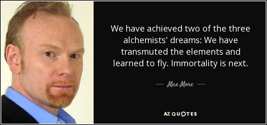 We have achieved two of the three alchemists' dreams: We have transmuted the elements and learned to fly. Immortality is next. - Max More
