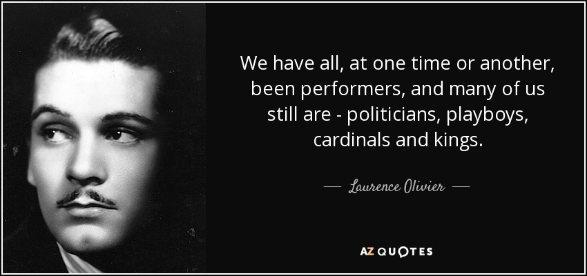 We have all, at one time or another, been performers, and many of us still are - politicians, playboys, cardinals and kings. - Laurence Olivier
