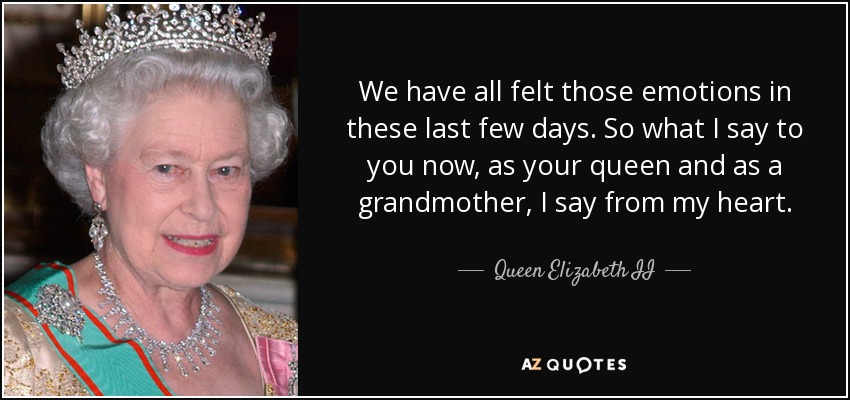 We have all felt those emotions in these last few days. So what I say to you now, as your queen and as a grandmother, I say from my heart. - Queen Elizabeth II