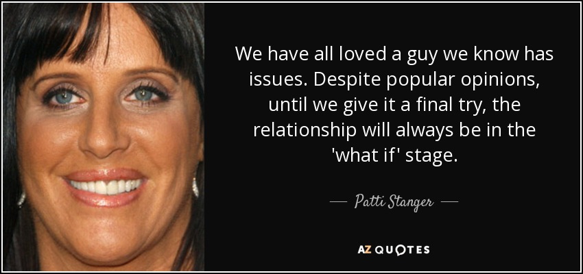 We have all loved a guy we know has issues. Despite popular opinions, until we give it a final try, the relationship will always be in the 'what if' stage. - Patti Stanger
