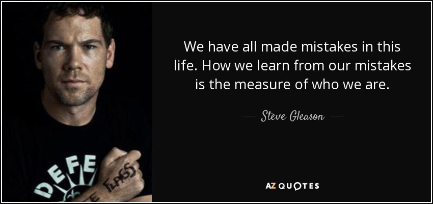We have all made mistakes in this life. How we learn from our mistakes is the measure of who we are. - Steve Gleason