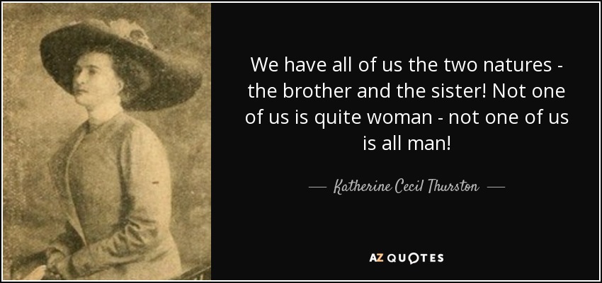 We have all of us the two natures - the brother and the sister! Not one of us is quite woman - not one of us is all man! - Katherine Cecil Thurston