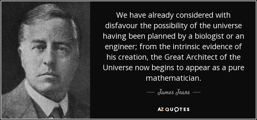 We have already considered with disfavour the possibility of the universe having been planned by a biologist or an engineer; from the intrinsic evidence of his creation, the Great Architect of the Universe now begins to appear as a pure mathematician. - James Jeans