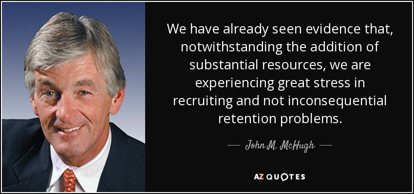 We have already seen evidence that, notwithstanding the addition of substantial resources, we are experiencing great stress in recruiting and not inconsequential retention problems. - John M. McHugh
