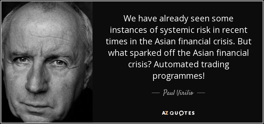 We have already seen some instances of systemic risk in recent times in the Asian financial crisis. But what sparked off the Asian financial crisis? Automated trading programmes! - Paul Virilio