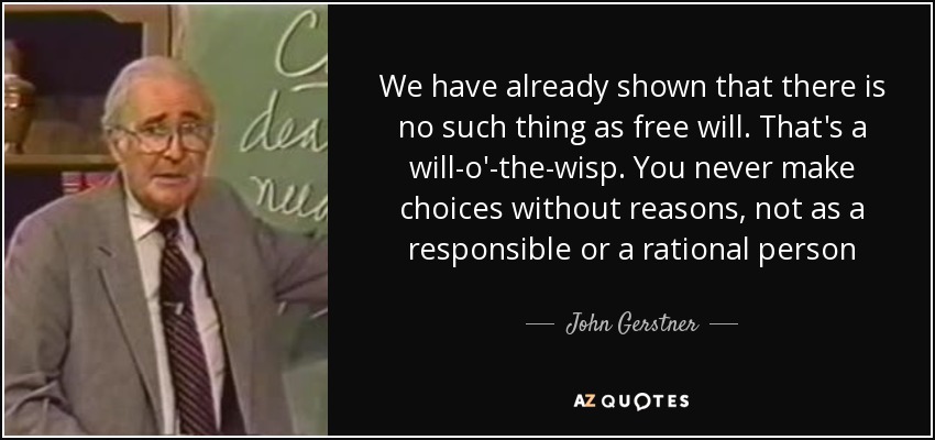 We have already shown that there is no such thing as free will. That's a will-o'-the-wisp. You never make choices without reasons, not as a responsible or a rational person - John Gerstner