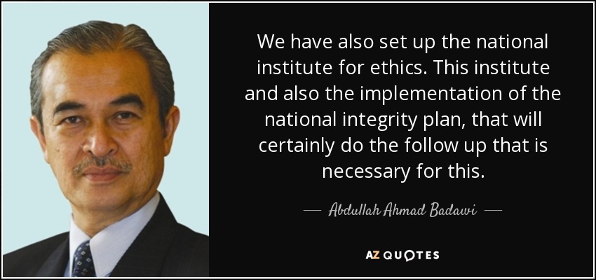 We have also set up the national institute for ethics. This institute and also the implementation of the national integrity plan, that will certainly do the follow up that is necessary for this. - Abdullah Ahmad Badawi