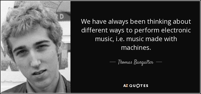 We have always been thinking about different ways to perform electronic music, i.e. music made with machines. - Thomas Bangalter