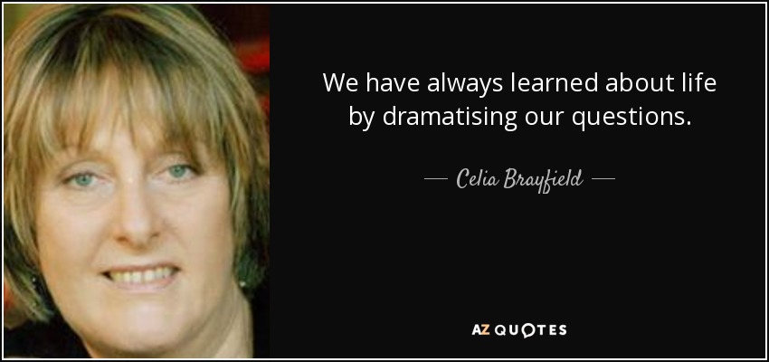 We have always learned about life by dramatising our questions. - Celia Brayfield
