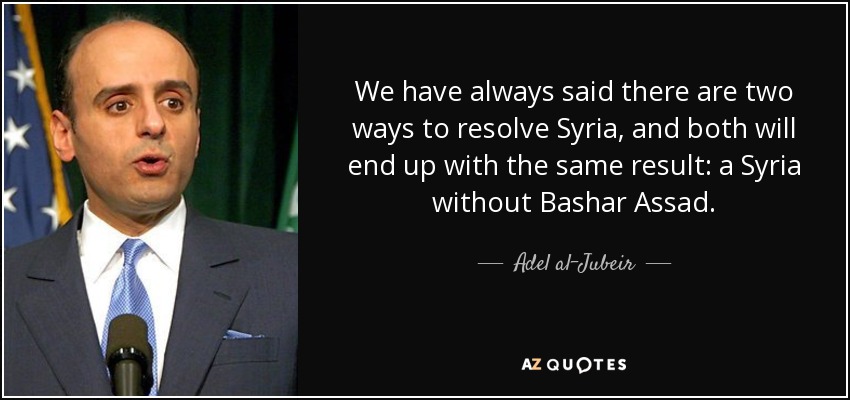 We have always said there are two ways to resolve Syria, and both will end up with the same result: a Syria without Bashar Assad. - Adel al-Jubeir