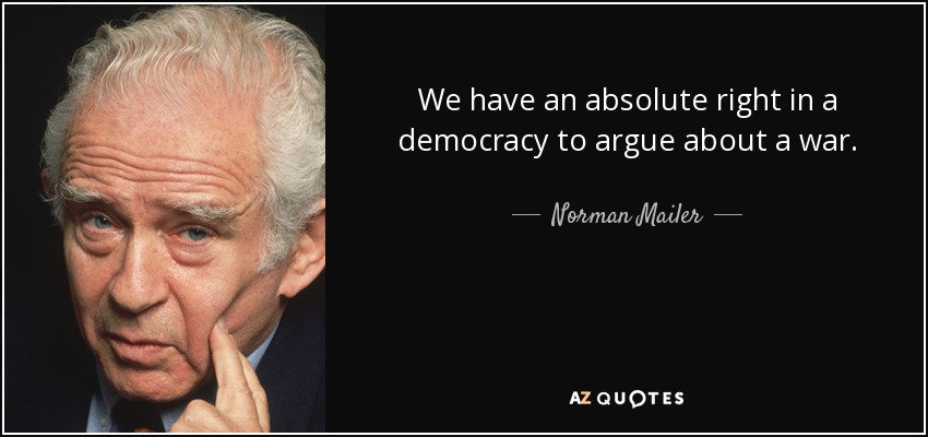 We have an absolute right in a democracy to argue about a war. - Norman Mailer