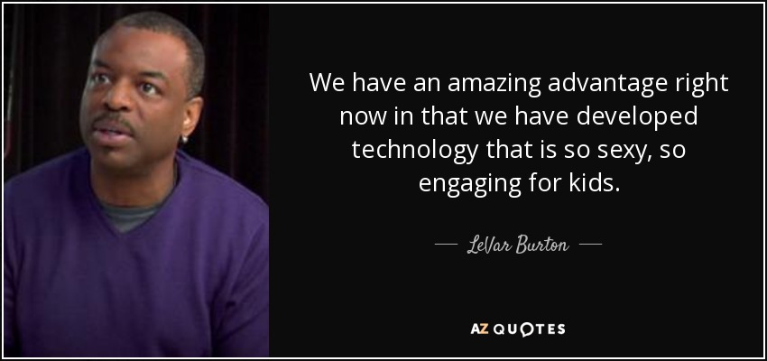 We have an amazing advantage right now in that we have developed technology that is so sexy, so engaging for kids. - LeVar Burton