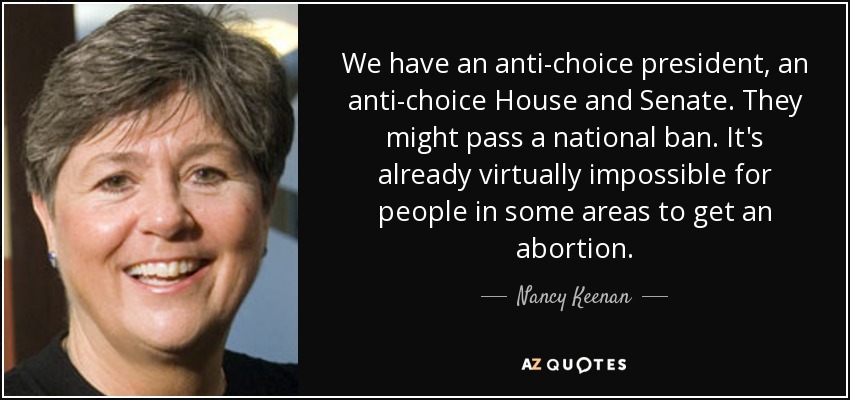 We have an anti-choice president, an anti-choice House and Senate. They might pass a national ban. It's already virtually impossible for people in some areas to get an abortion. - Nancy Keenan