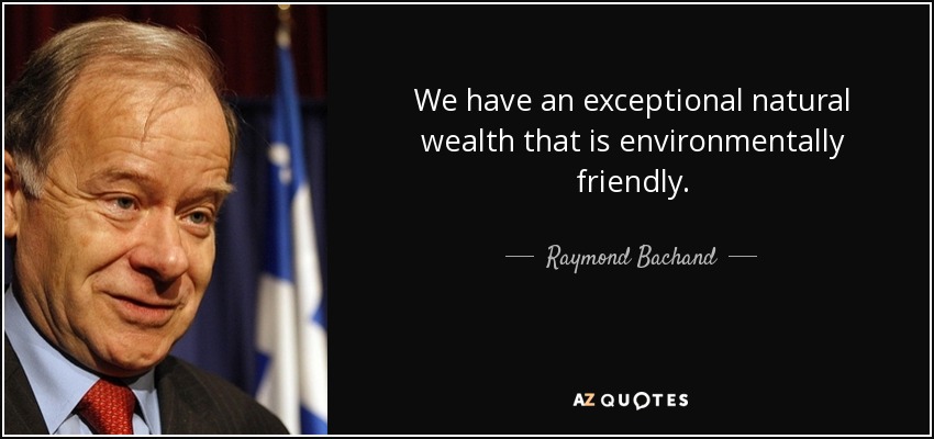 We have an exceptional natural wealth that is environmentally friendly. - Raymond Bachand