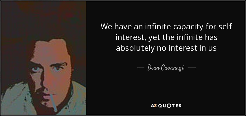 We have an infinite capacity for self interest, yet the infinite has absolutely no interest in us - Dean Cavanagh