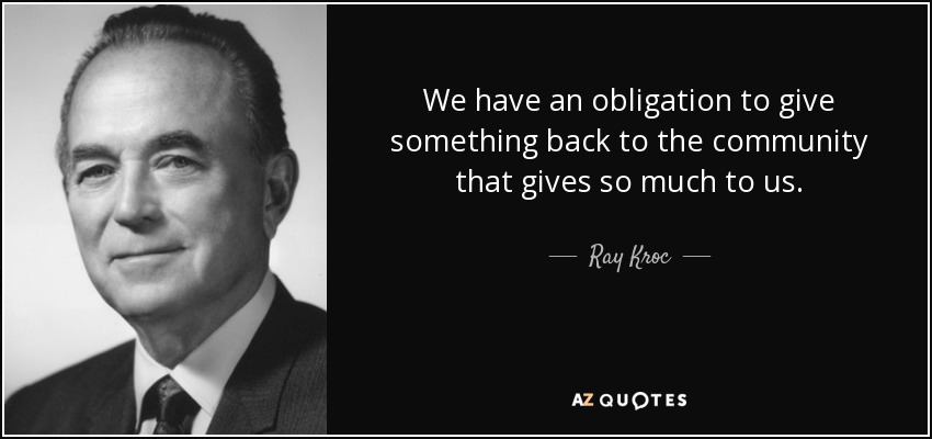 We have an obligation to give something back to the community that gives so much to us. - Ray Kroc