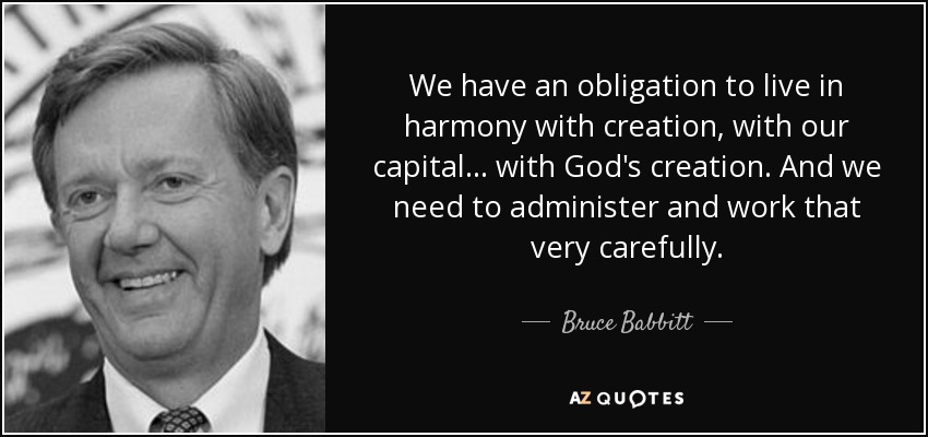We have an obligation to live in harmony with creation, with our capital... with God's creation. And we need to administer and work that very carefully. - Bruce Babbitt