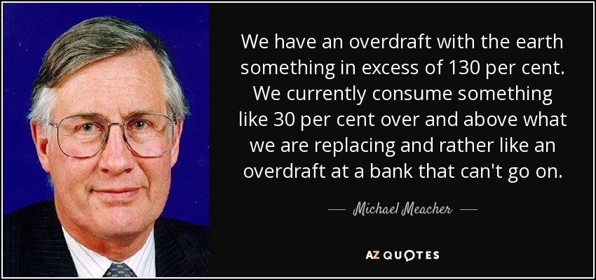 We have an overdraft with the earth something in excess of 130 per cent. We currently consume something like 30 per cent over and above what we are replacing and rather like an overdraft at a bank that can't go on. - Michael Meacher