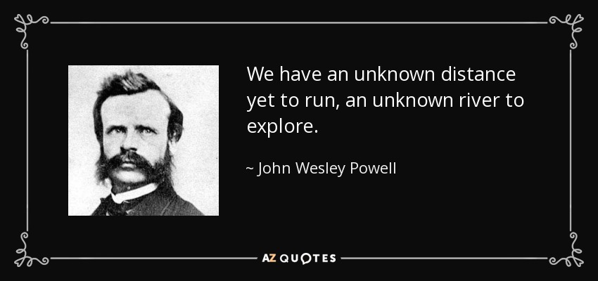 We have an unknown distance yet to run, an unknown river to explore. - John Wesley Powell