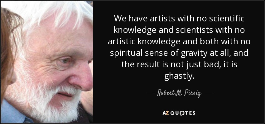 We have artists with no scientific knowledge and scientists with no artistic knowledge and both with no spiritual sense of gravity at all, and the result is not just bad, it is ghastly. - Robert M. Pirsig