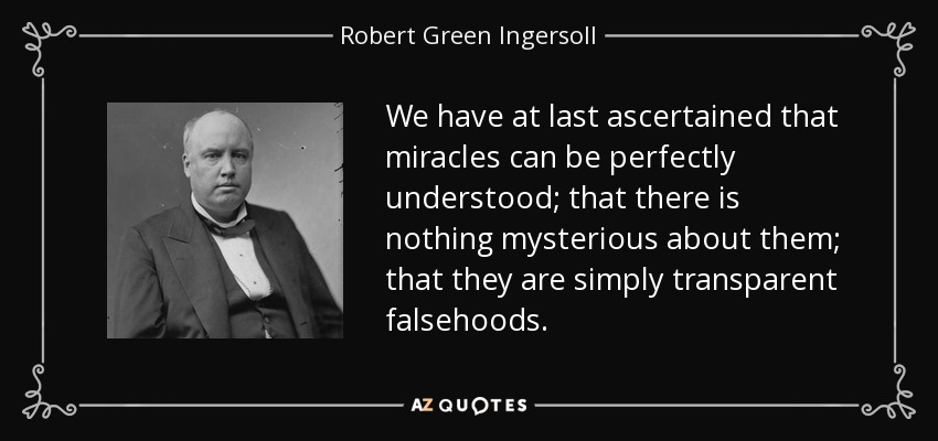 We have at last ascertained that miracles can be perfectly understood; that there is nothing mysterious about them; that they are simply transparent falsehoods. - Robert Green Ingersoll