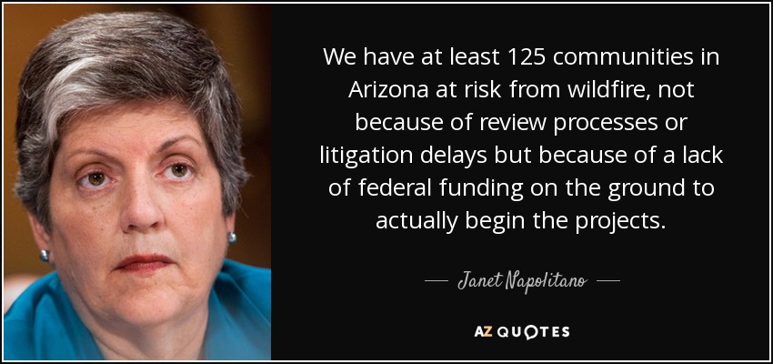 We have at least 125 communities in Arizona at risk from wildfire, not because of review processes or litigation delays but because of a lack of federal funding on the ground to actually begin the projects. - Janet Napolitano