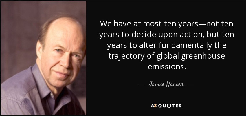 We have at most ten years—not ten years to decide upon action, but ten years to alter fundamentally the trajectory of global greenhouse emissions. - James Hansen