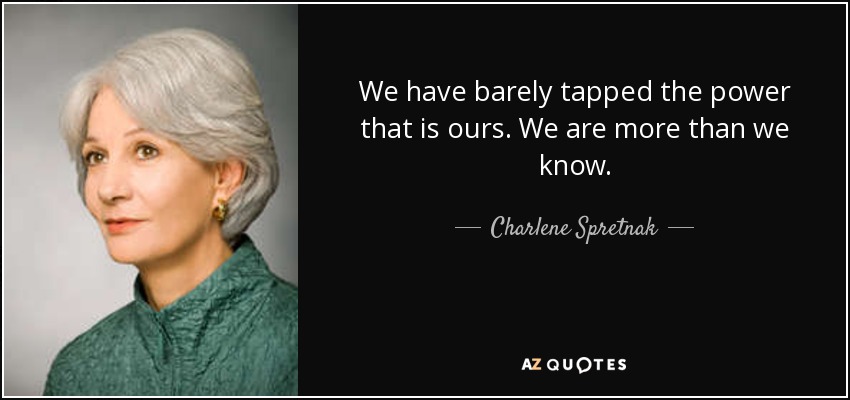 We have barely tapped the power that is ours. We are more than we know. - Charlene Spretnak