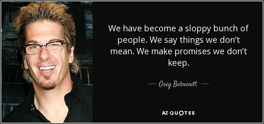 We have become a sloppy bunch of people. We say things we don’t mean. We make promises we don’t keep. - Greg Behrendt