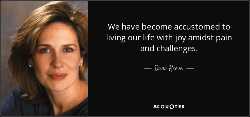 We have become accustomed to living our life with joy amidst pain and challenges. - Dana Reeve