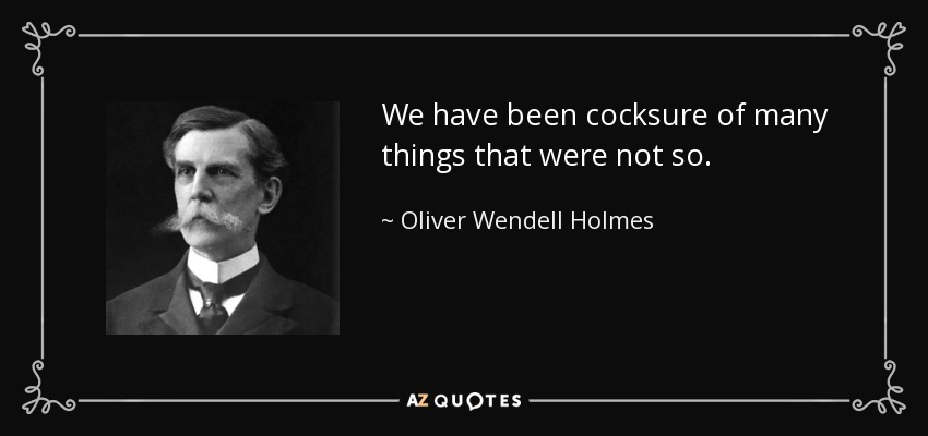 We have been cocksure of many things that were not so. - Oliver Wendell Holmes, Jr.