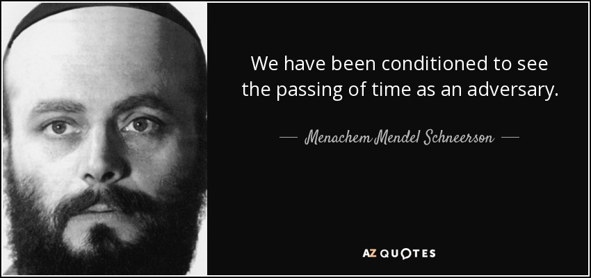 We have been conditioned to see the passing of time as an adversary. - Menachem Mendel Schneerson