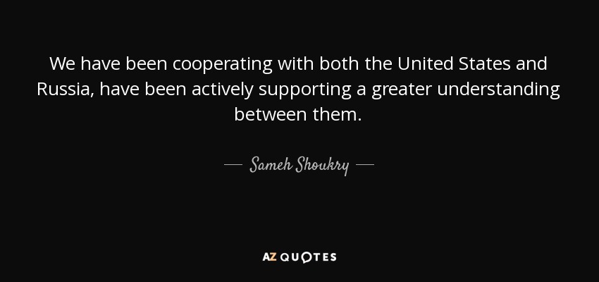 We have been cooperating with both the United States and Russia, have been actively supporting a greater understanding between them. - Sameh Shoukry
