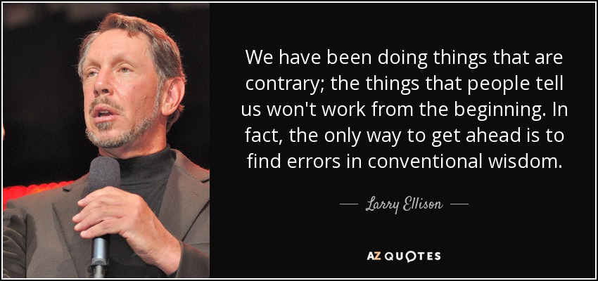 We have been doing things that are contrary; the things that people tell us won't work from the beginning. In fact, the only way to get ahead is to find errors in conventional wisdom. - Larry Ellison