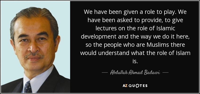 We have been given a role to play. We have been asked to provide, to give lectures on the role of Islamic development and the way we do it here, so the people who are Muslims there would understand what the role of Islam is. - Abdullah Ahmad Badawi