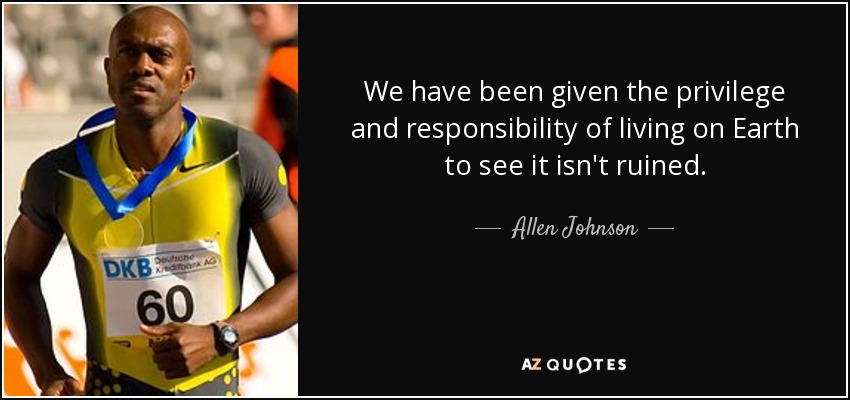 We have been given the privilege and responsibility of living on Earth to see it isn't ruined. - Allen Johnson