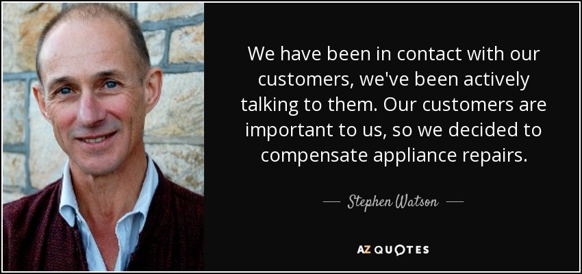 We have been in contact with our customers, we've been actively talking to them. Our customers are important to us, so we decided to compensate appliance repairs. - Stephen Watson
