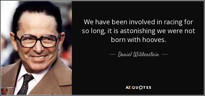 We have been involved in racing for so long, it is astonishing we were not born with hooves. - Daniel Wildenstein