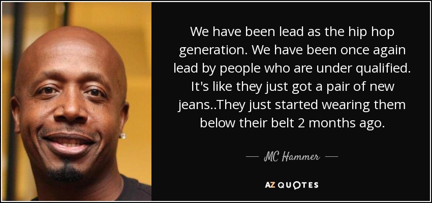We have been lead as the hip hop generation. We have been once again lead by people who are under qualified. It's like they just got a pair of new jeans..They just started wearing them below their belt 2 months ago. - MC Hammer